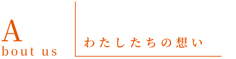 About Us - わたしたちの想い